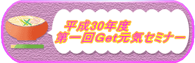 平成30年度 　　　　　第一回Ｇｅｔ元気セミナ－