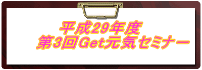 平成29年度 　　第3回Get元気セミナ－