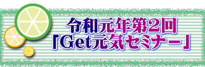 　　　令和元年第2回 　　「Get元気セミナ－」