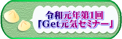 　　　　令和元年第１回 　　　「Ｇｅｔ元気セミナー」