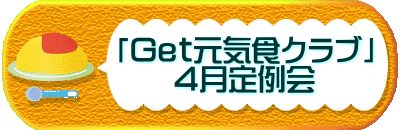 　　　「Ｇｅｔ元気食クラブ」 　　　　　４月定例会