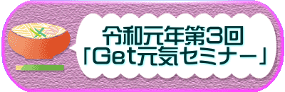 　　　　令和元年第３回 　　　「Ｇｅｔ元気セミナー」