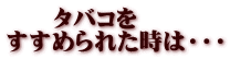 　　タバコを すすめられた時は・・・